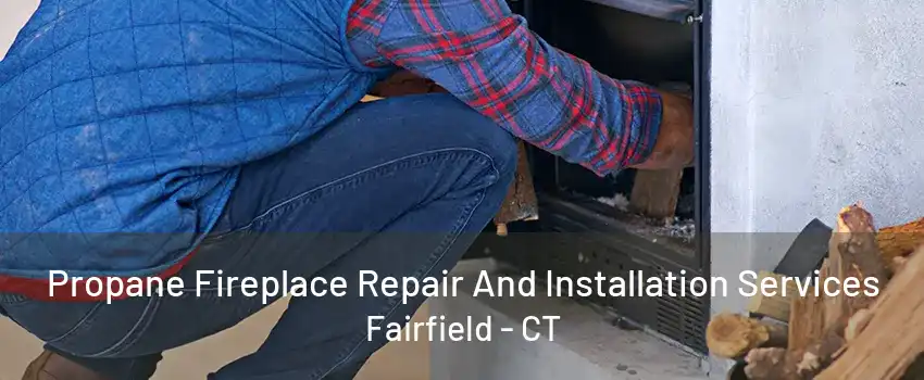 Propane Fireplace Repair And Installation Services Fairfield - CT